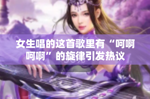 女生唱的这首歌里有“呵啊呵啊”的旋律引发热议