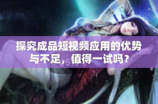 探究成品短视频应用的优势与不足，值得一试吗？