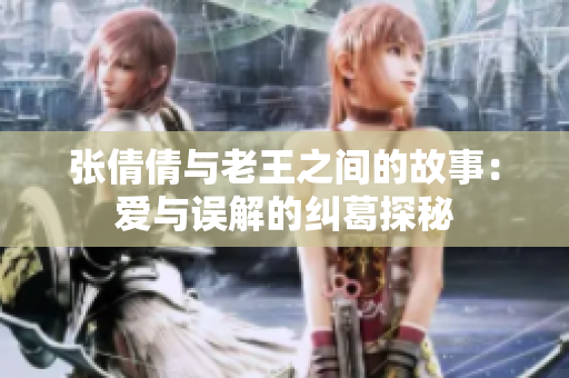 张倩倩与老王之间的故事：爱与误解的纠葛探秘