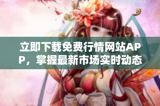 立即下载免费行情网站APP，掌握最新市场实时动态！