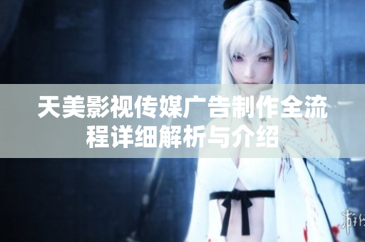 天美影视传媒广告制作全流程详细解析与介绍