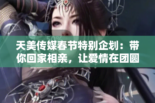 天美传媒春节特别企划：带你回家相亲，让爱情在团圆中绽放