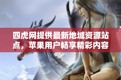四虎网提供最新地域资源站点，苹果用户畅享精彩内容