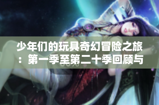 少年们的玩具奇幻冒险之旅：第一季至第二十季回顾与探讨