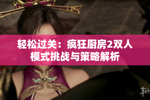轻松过关：疯狂厨房2双人模式挑战与策略解析