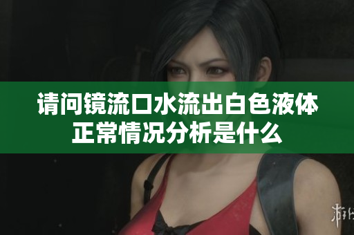 请问镜流口水流出白色液体正常情况分析是什么