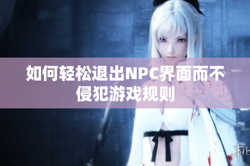 如何轻松退出NPC界面而不侵犯游戏规则