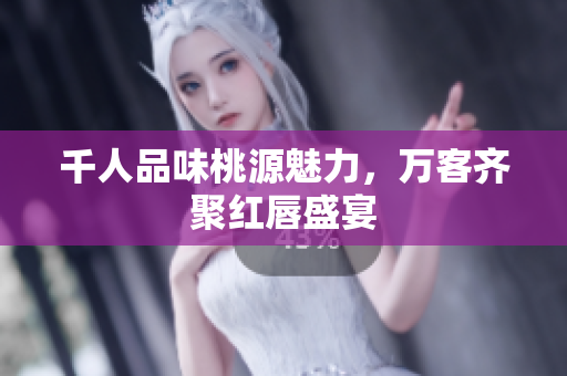 千人品味桃源魅力，万客齐聚红唇盛宴