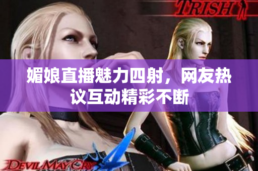 媚娘直播魅力四射，网友热议互动精彩不断
