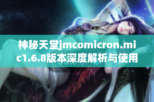 神秘天堂jmcomicron.mic1.6.8版本深度解析与使用指南