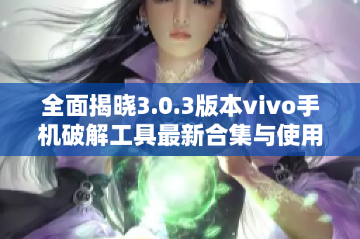 全面揭晓3.0.3版本vivo手机破解工具最新合集与使用技巧