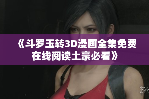 《斗罗玉转3D漫画全集免费在线阅读土豪必看》