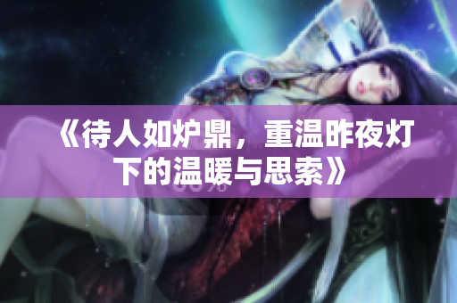 《待人如炉鼎，重温昨夜灯下的温暖与思索》