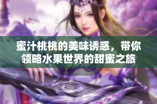 蜜汁桃桃的美味诱惑，带你领略水果世界的甜蜜之旅