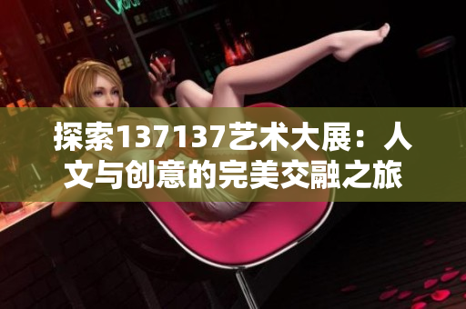 探索137137艺术大展：人文与创意的完美交融之旅