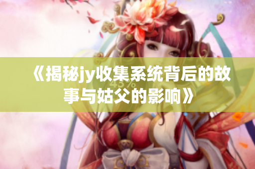 《揭秘jy收集系统背后的故事与姑父的影响》