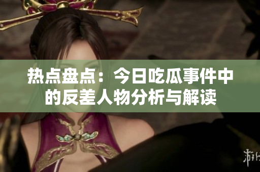 热点盘点：今日吃瓜事件中的反差人物分析与解读