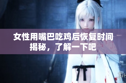 女性用嘴巴吃鸡后恢复时间揭秘，了解一下吧