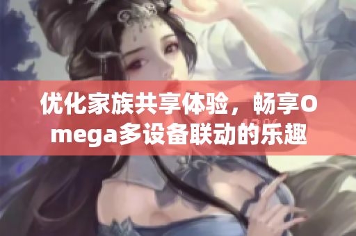 优化家族共享体验，畅享Omega多设备联动的乐趣