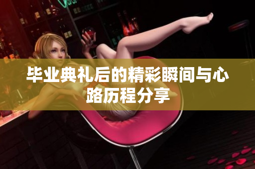 毕业典礼后的精彩瞬间与心路历程分享