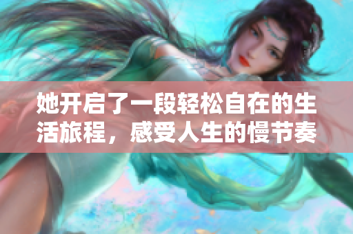 她开启了一段轻松自在的生活旅程，感受人生的慢节奏