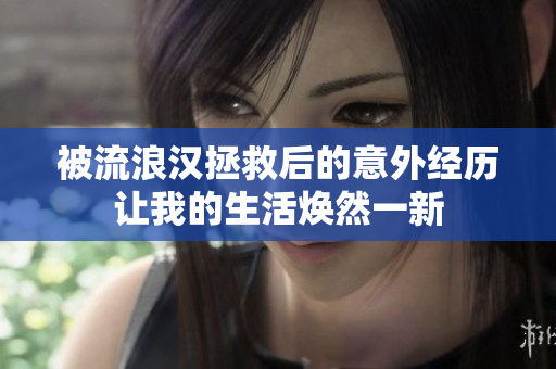 被流浪汉拯救后的意外经历让我的生活焕然一新