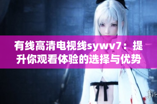 有线高清电视线sywv7：提升你观看体验的选择与优势