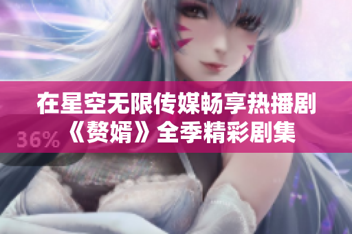 在星空无限传媒畅享热播剧《赘婿》全季精彩剧集