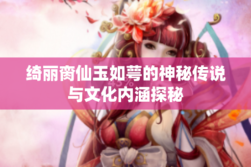 绮丽脔仙玉如萼的神秘传说与文化内涵探秘