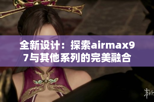 全新设计：探索airmax97与其他系列的完美融合