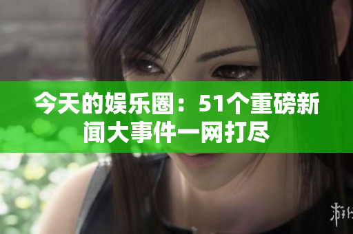 今天的娱乐圈：51个重磅新闻大事件一网打尽