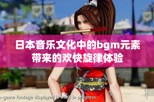 日本音乐文化中的bgm元素带来的欢快旋律体验