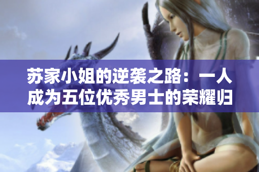 苏家小姐的逆袭之路：一人成为五位优秀男士的荣耀归属