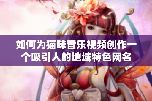 如何为猫咪音乐视频创作一个吸引人的地域特色网名