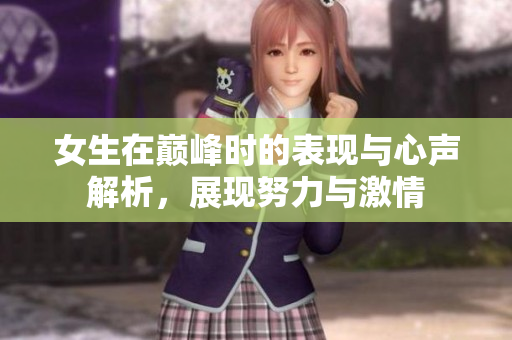 女生在巅峰时的表现与心声解析，展现努力与激情