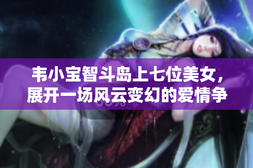 韦小宝智斗岛上七位美女，展开一场风云变幻的爱情争夺战