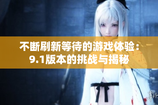 不断刷新等待的游戏体验：9.1版本的挑战与揭秘