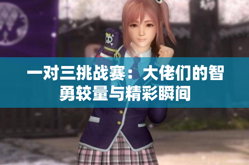 一对三挑战赛：大佬们的智勇较量与精彩瞬间