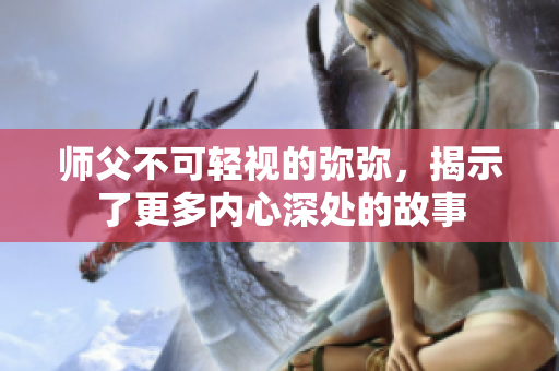 师父不可轻视的弥弥，揭示了更多内心深处的故事
