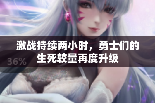 激战持续两小时，勇士们的生死较量再度升级