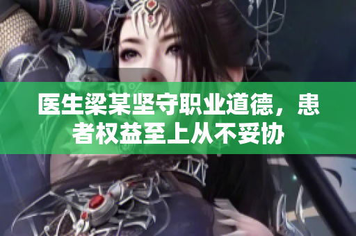医生梁某坚守职业道德，患者权益至上从不妥协