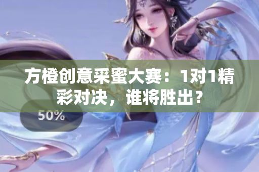 方橙创意采蜜大赛：1对1精彩对决，谁将胜出？