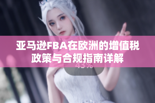 亚马逊FBA在欧洲的增值税政策与合规指南详解