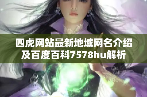 四虎网站最新地域网名介绍及百度百科7578hu解析