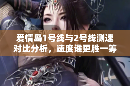 爱情岛1号线与2号线测速对比分析，速度谁更胜一筹