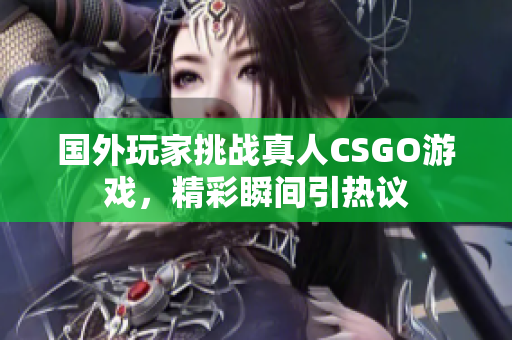国外玩家挑战真人CSGO游戏，精彩瞬间引热议