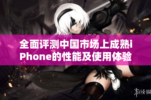 全面评测中国市场上成熟iPhone的性能及使用体验