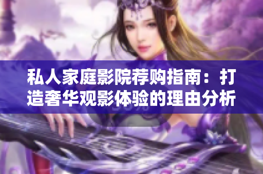 私人家庭影院荐购指南：打造奢华观影体验的理由分析