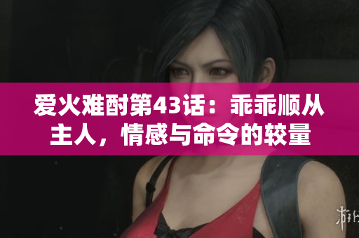 爱火难酎第43话：乖乖顺从主人，情感与命令的较量