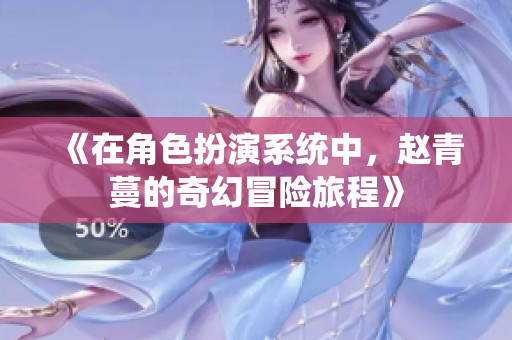 《在角色扮演系统中，赵青蔓的奇幻冒险旅程》
